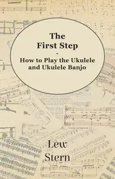 The First Step - How to Play the Ukulele and Ukulele Banjo, Paperback/Lew Stern
