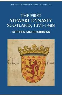 The First Stewart Dynasty: Scotland, 1371-1488 - Stephen Ian Boardman