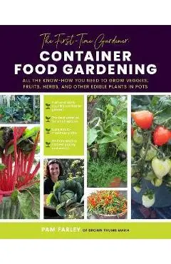 The First-Time Gardener: Container Food Gardening: All the Know-How You Need to Grow Veggies, Fruits, Herbs, and Other Edible Plants in Pots - Pamela Farley