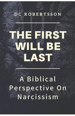 The First Will Be Last: A Biblical Perspective On Narcissism - Dc Robertsson