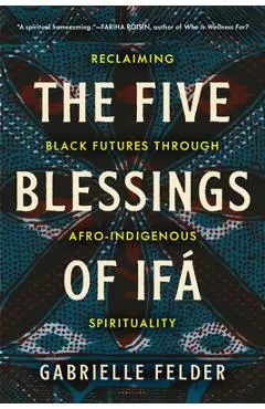The Five Blessings of Ifá: Reclaiming Black Futures Through Afro-Indigenous Spirituality - Gabrielle Felder