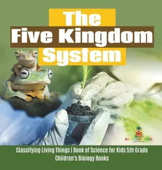The Five Kingdom System - Classifying Living Things - Book of Science for Kids 5th Grade - Children's Biology Books/***