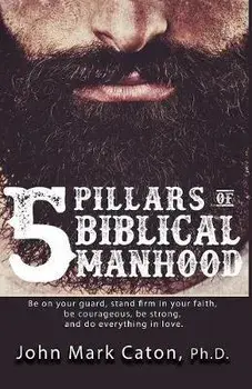 The Five Pillars of Biblical Manhood, Paperback/John Mark Caton