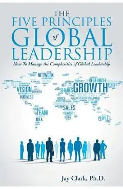 The Five Principles of Global Leadership: How To Manage the Complexities of Global Leadership - Jay Clark