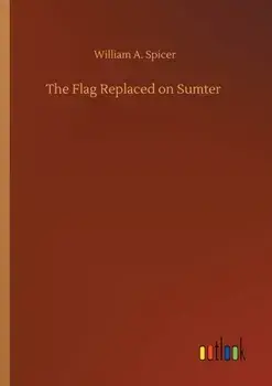 The Flag Replaced on Sumter, Paperback/William A Spicer