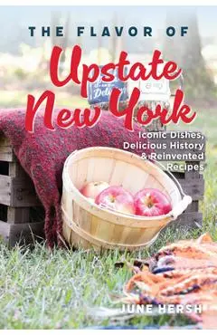 The Flavor of Upstate New York: Iconic Dishes, Delicious History & Reinvented Recipes - June Hersh