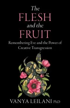 The Flesh and the Fruit: Remembering Eve and the Power of Creative Transgression - Vanya Leilani