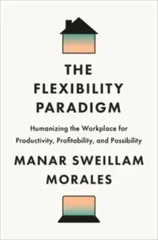 The Flexibility Paradigm. Humanizing the Workplace for Productivity, Profitability, and Possibility, Hardback/Manar Sweillam Morales
