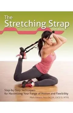 The Flexible Stretching Strap Workbook: Step-By-Step Techniques for Maximizing Your Range of Motion and Flexibility - Mark Kovacs