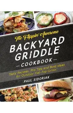 The Flippin' Awesome Backyard Griddle Cookbook: Tasty Recipes, Pro Tips and Bold Ideas for Outdoor Flat Top Grillin' - Paul Sidoriak