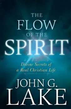 The Flow of the Spirit: Divine Secrets of a Real Christian Life, Paperback/John G. Lake