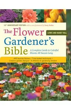 The Flower Gardener's Bible: A Complete Guide to Colorful Blooms All Season Long: 400 Favorite Flowers, Time-Tested Techniques, Creative Garden Des - Lewis Hill