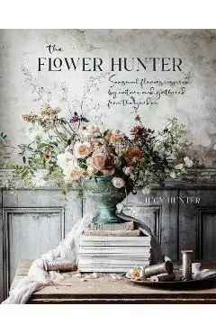 The Flower Hunter: Seasonal Flowers Inspired by Nature and Gathered from the Garden - Lucy Hunter