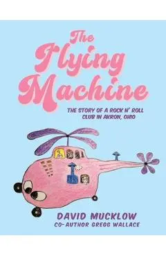 The Flying Machine: The Story of a Rock N' Roll Club in Akron, Ohio - David Mucklow