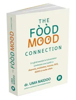 The Food Mood Connection. Un ghid esential al alimentelor uimitoare care lupta cu depresia, anxietatea, OCD, ADHD si multe altele/Uma Naidoo