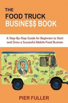 The Food Truck Business Book: A Step-By-Step Guide for Beginners to Start and Grow a Successful Mobile Food Business/Pier Fuller