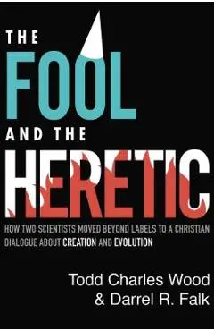 The Fool and the Heretic: How Two Scientists Moved Beyond Labels to a Christian Dialogue about Creation and Evolution - Todd Charles Wood