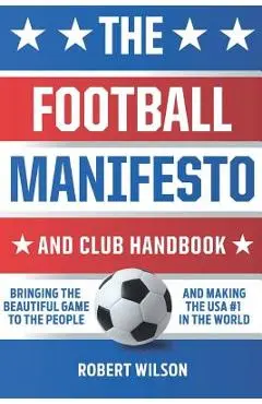 The Football Manifesto and Club Handbook: Bringing the Beautiful Game to the People and Making the USA #1 in the World - Robert Wilson