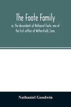 The Foote family: or, The descendants of Nathaniel Foote, one of the first settlers of Wethersfield, Conn., with genealogical notes of P/Nathaniel Goodwin