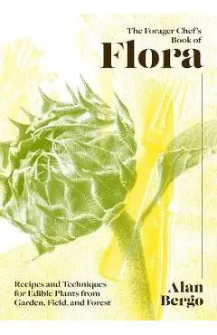 The Forager Chef's Book of Flora: Recipes and Techniques for Edible Plants from Garden, Field, and Forest - Alan Bergo