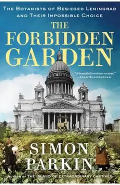 The Forbidden Garden: The Botanists of Besieged Leningrad and Their Impossible Choice - Simon Parkin