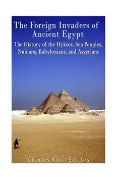 The Foreign Invaders of Ancient Egypt: The History of the Hyksos, Sea Peoples, Nubians, Babylonians, and Assyrians, Paperback/Charles River Editors