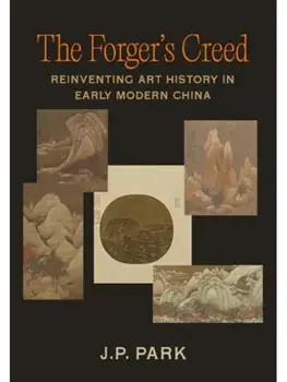 The Forger's Creed. Reinventing Art History in Early Modern China, Hardback/J. P. Park