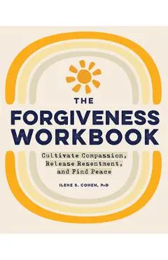 The Forgiveness Workbook: Cultivate Compassion, Release Resentment, and Find Peace - Ilene S. Cohen