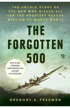 The Forgotten 500: The Untold Story of the Men Who Risked All for the Greatest Rescue Mission of World War II - Gregory A. Freeman