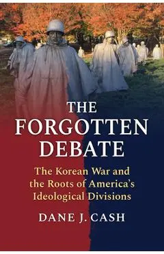 The Forgotten Debate: The Korean War and the Roots of America's Ideological Divisions - Dane J. Cash