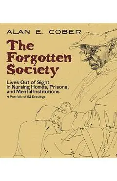 The Forgotten Society: Lives Out of Sight in Nursing Homes, Prisons, and Mental Institutions: A Portfolio of 92 Drawings - Alan E. Cober