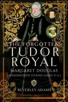 The Forgotten Tudor Royal. Margaret Douglas, Grandmother to King James VI & I, Hardback/Beverley Adams