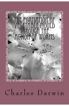 The Formation of Vegetable Mould Through the Action of Worms - Charles Darwin
