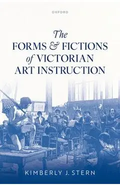 The Forms and Fictions of Victorian Art Instruction - Kimberly J. Stern