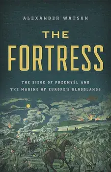 The Fortress: The Siege of Przemysl and the Making of Europe's Bloodlands, Hardcover/Alexander Watson