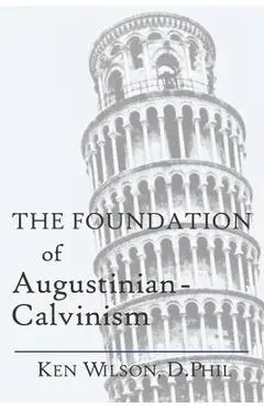 The Foundation of Augustinian-Calvinism - Ken Wilson