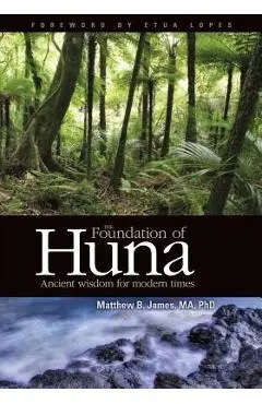 The Foundation of Huna. Ancient Wisdom for Modern Times - Matthew B. James