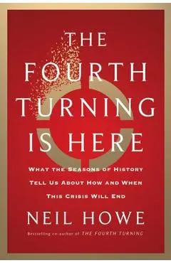 The Fourth Turning Is Here: What the Seasons of History Tell Us about How and When This Crisis Will End - Neil Howe