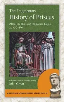 The Fragmentary History of Priscus: Attila, the Huns and the Roman Empire, Ad 430-476, Paperback/Priscus
