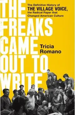 The Freaks Came Out to Write: The Definitive History of the Village Voice, the Radical Paper That Changed American Culture - Tricia Romano