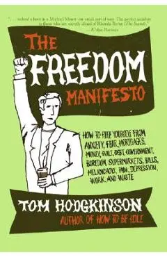 The Freedom Manifesto: How to Free Yourself from Anxiety, Fear, Mortgages, Money, Guilt, Debt, Government, Boredom, Supermarkets, Bills, Mela - Tom Hodgkinson