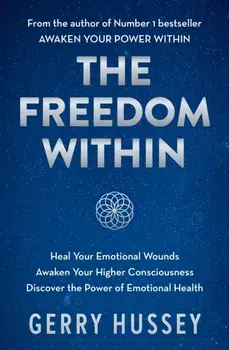 The Freedom Within. Heal Your Emotional Wounds. Awaken Your Higher Consciousness. Discover the Power of Emotional Health., Paperback/Gerry Hussey
