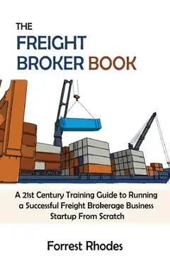 The Freight Broker Book: A 21st Century Training Guide to Running a Successful Freight Brokerage Business Startup From Scratch - Forrest Rhodes
