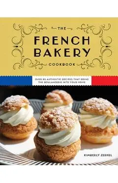The French Bakery Cookbook: Over 85 Authentic Recipes That Bring the Boulangerie Into Your Home - Kimberly Zerkel