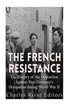 The French Resistance: The History of the Opposition Against Nazi Germany's Occupation of France during World War II, Paperback/Charles River Editors