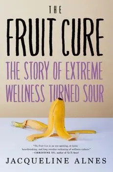 The Fruit Cure. The Story of Extreme Wellness Turned Sour, Hardback/Jacqueline Alnes