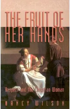The Fruit of Her Hands: Respect and the Christian Woman - Nancy Wilson