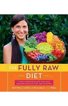 The Fully Raw Diet: 21 Days to Better Health, with Meal and Exercise Plans, Tips, and 75 Recipes - Kristina Carrillo-bucaram