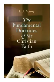 The Fundamental Doctrines of the Christian Faith, Paperback/R. a. Torrey