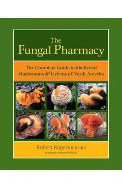The Fungal Pharmacy: The Complete Guide to Medicinal Mushrooms & Lichens of North America - Robert Rogers